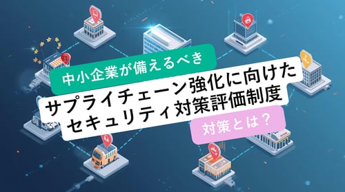 「サプライチェーン強化に向けたセキュリティ対策評価制度」とは？中小企業が備えるべき対策を徹底解説